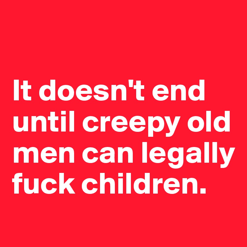 

It doesn't end until creepy old men can legally fuck children. 
