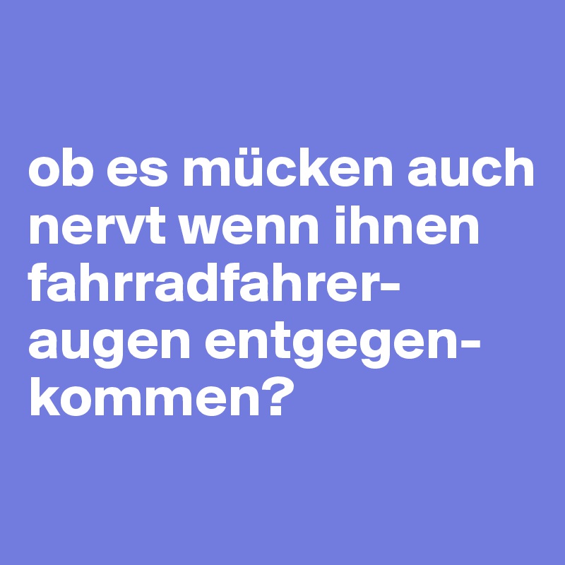 

ob es mücken auch nervt wenn ihnen fahrradfahrer-augen entgegen-kommen?
