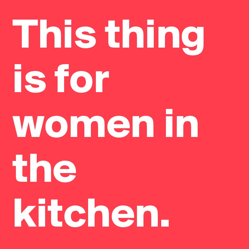 This thing is for women in the kitchen. 