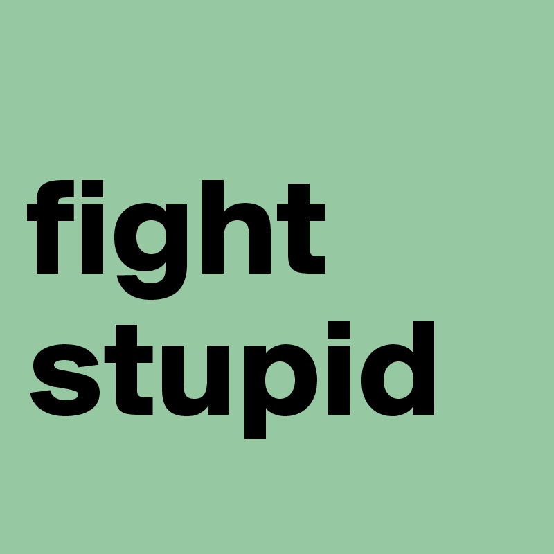 
fight stupid