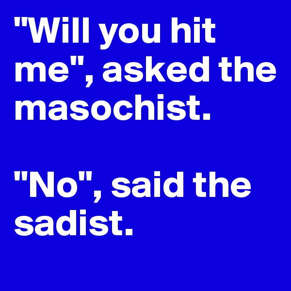 "Will you hit me", asked the masochist.

"No", said the sadist.
