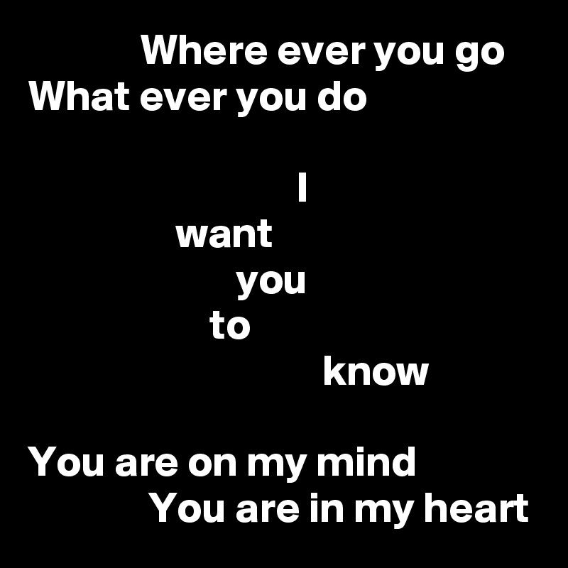              Where ever you go
What ever you do

                               I
                 want
                        you
                     to
                                  know

You are on my mind
              You are in my heart
