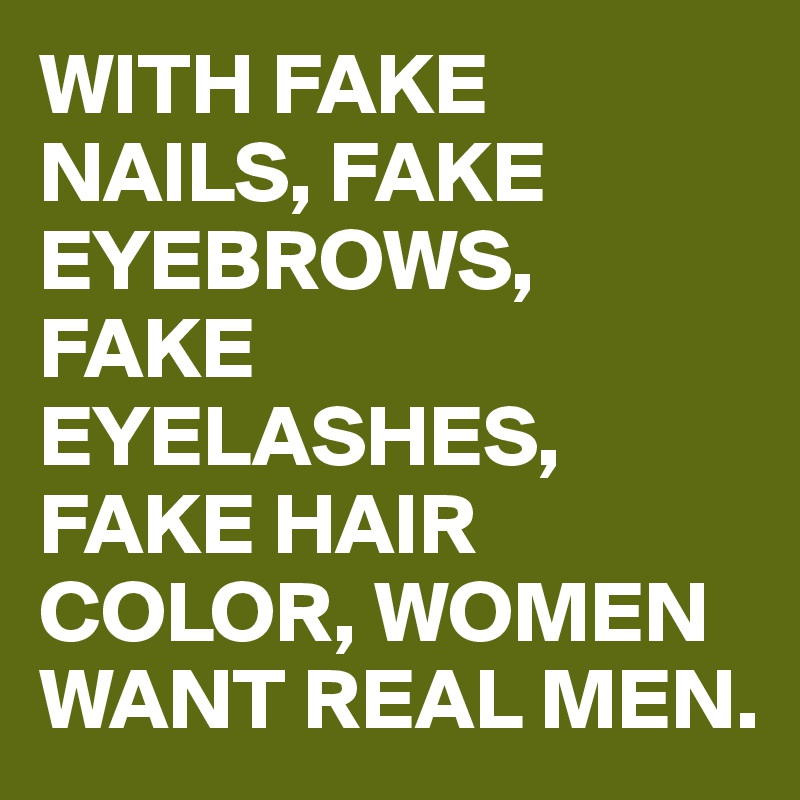 WITH FAKE NAILS, FAKE EYEBROWS, FAKE EYELASHES, FAKE HAIR COLOR, WOMEN WANT REAL MEN.