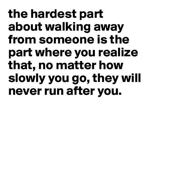 the hardest part
about walking away
from someone is the
part where you realize
that, no matter how
slowly you go, they will
never run after you.




