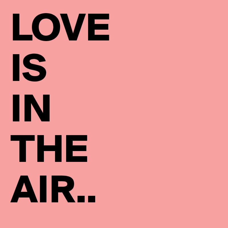 LOVE 
IS
IN
THE
AIR..