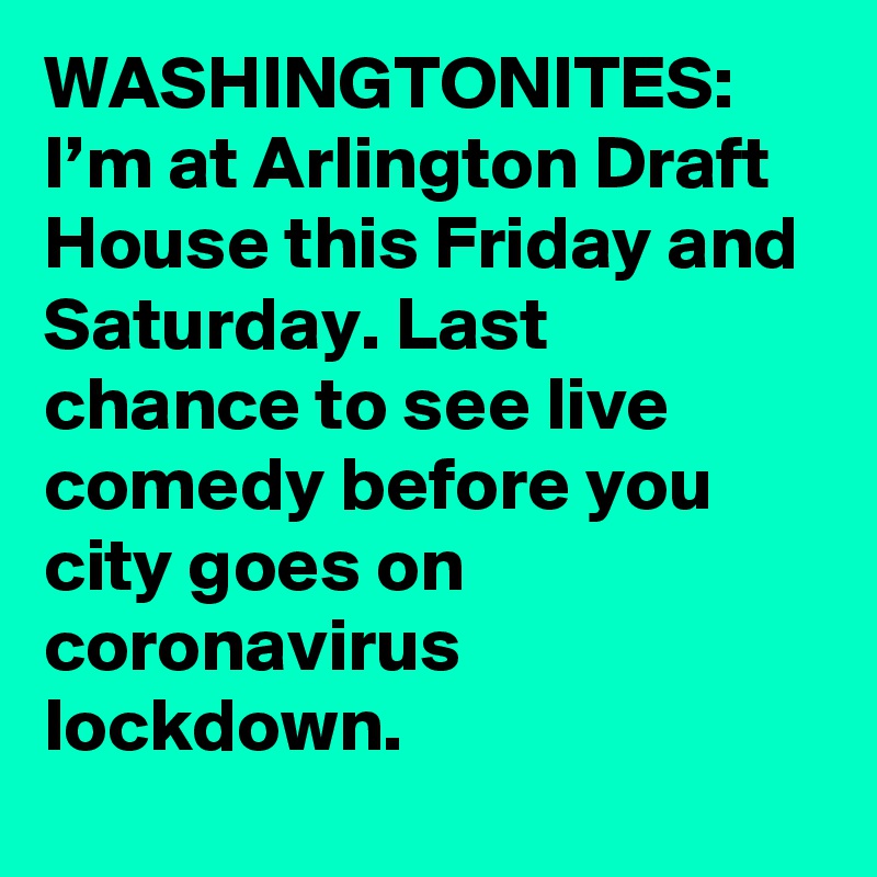 WASHINGTONITES: I’m at Arlington Draft House this Friday and Saturday. Last chance to see live comedy before you city goes on coronavirus lockdown.
