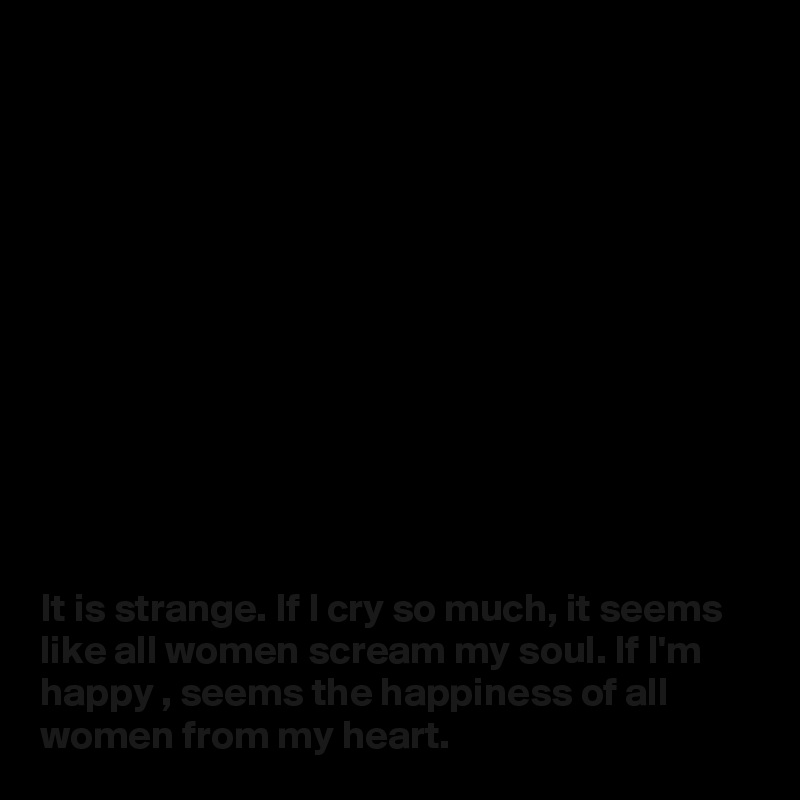 












It is strange. If I cry so much, it seems like all women scream my soul. If I'm happy , seems the happiness of all women from my heart.