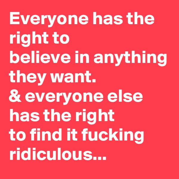 Everyone has the right to
believe in anything they want.
& everyone else has the right
to find it fucking ridiculous...