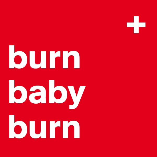                  +
burn baby burn 