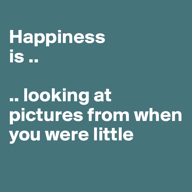 
Happiness 
is ..

.. looking at pictures from when you were little
