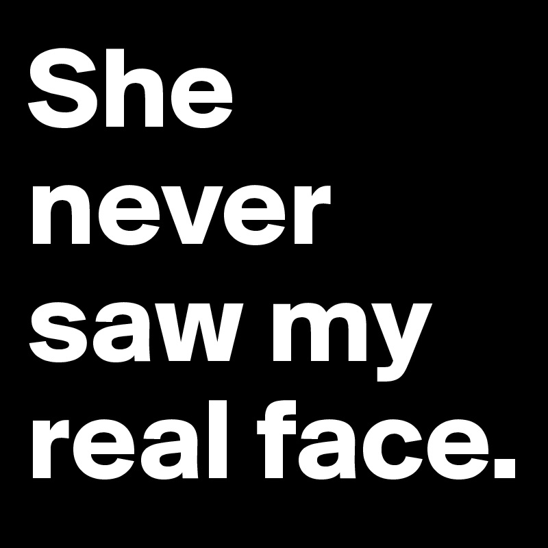 She never saw my real face.