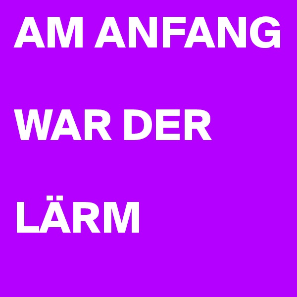 AM ANFANG

WAR DER

LÄRM