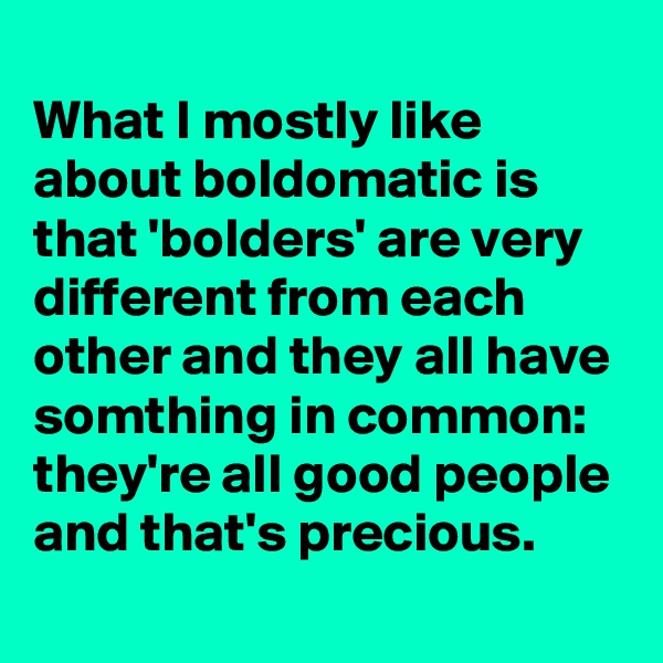 
What I mostly like about boldomatic is that 'bolders' are very different from each other and they all have somthing in common: they're all good people and that's precious.