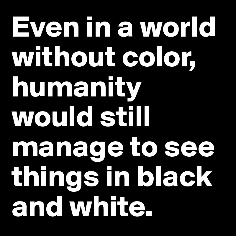 Even in a world without color, humanity would still manage to see things in black and white.