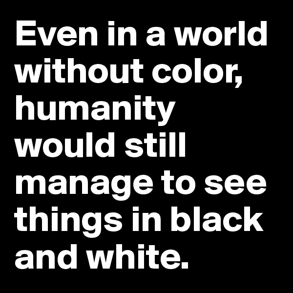 Even in a world without color, humanity would still manage to see things in black and white.