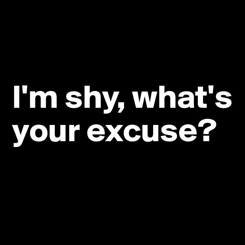 

I'm shy, what's your excuse?

