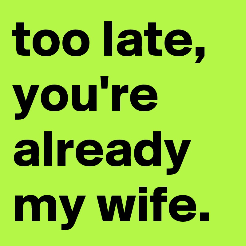 too late, you're already my wife. - Post by ChrisRota on Boldomatic