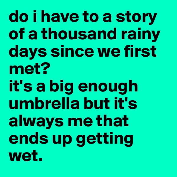 do i have to a story of a thousand rainy days since we first met?
it's a big enough umbrella but it's always me that ends up getting wet.
