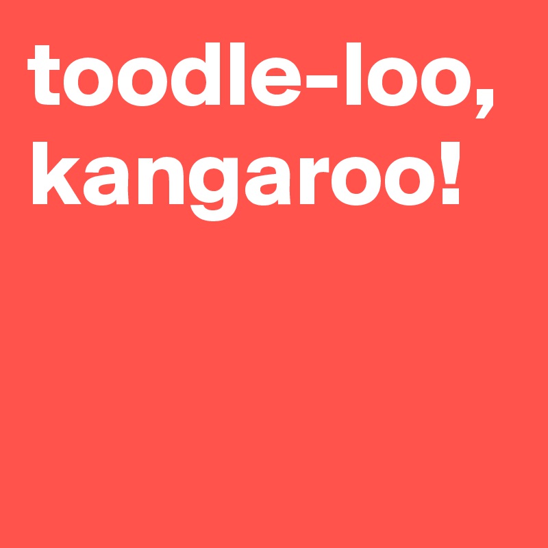 toodle-loo, kangaroo!