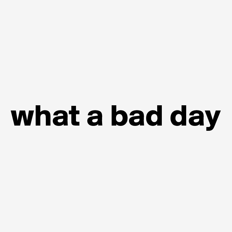 


what a bad day

