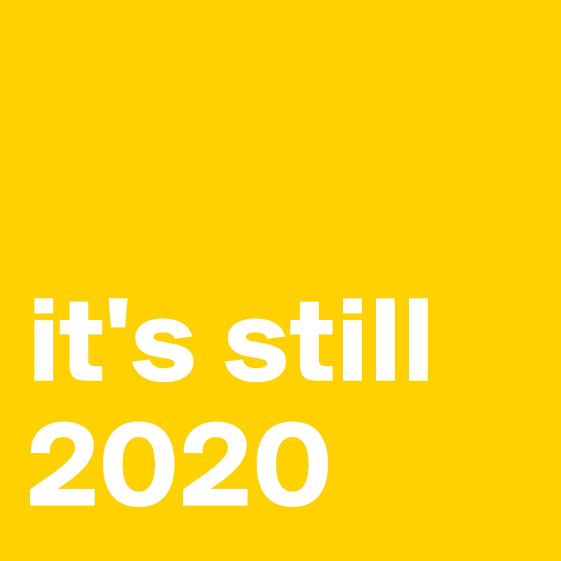 

it's still 2020