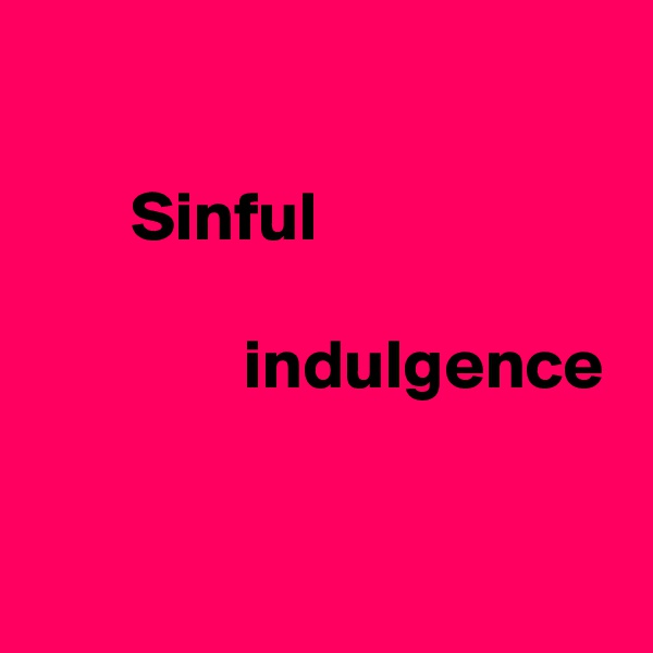 

       Sinful   

               indulgence

