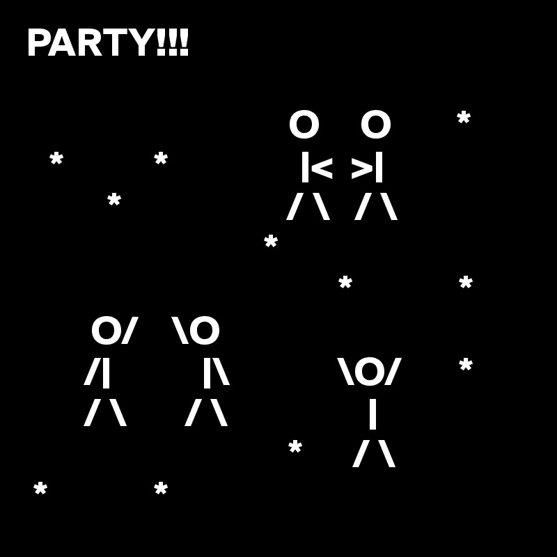 PARTY!!!
          
                                O     O        *
   *           *                |<  >|
          *                    / \   / \
                             *
                                      *             *
        O/    \O
       /|           |\             \O/       *
       / \       / \                 |
                                *      / \
 *             *