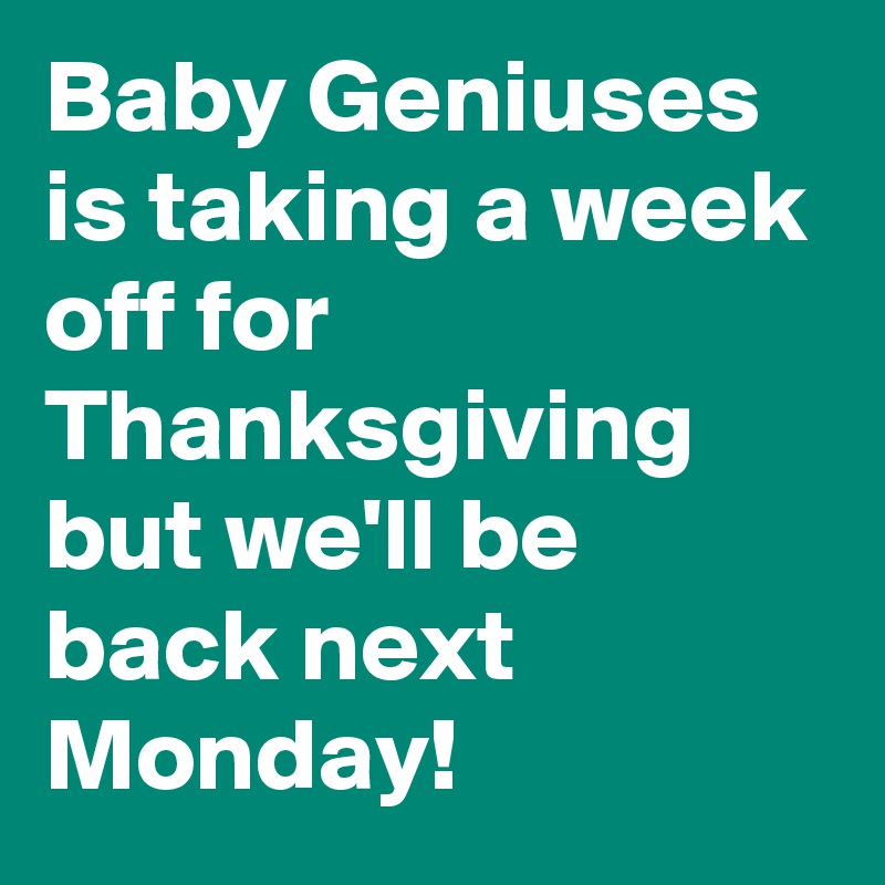 Baby Geniuses is taking a week off for Thanksgiving but we'll be back next Monday!