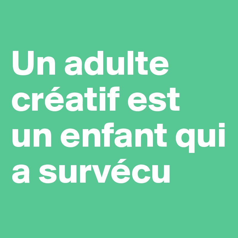 
Un adulte créatif est un enfant qui a survécu