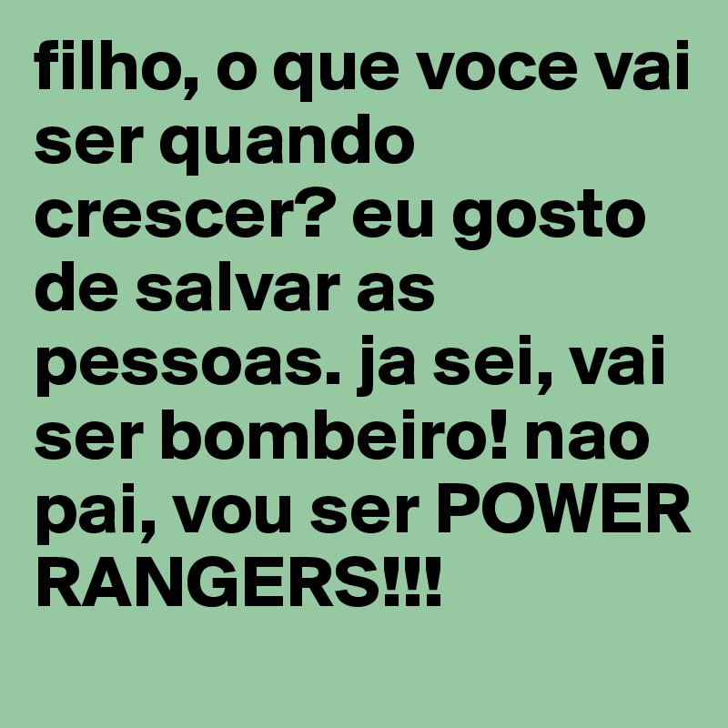 filho, o que voce vai ser quando crescer? eu gosto de salvar as pessoas. ja sei, vai ser bombeiro! nao pai, vou ser POWER RANGERS!!! 