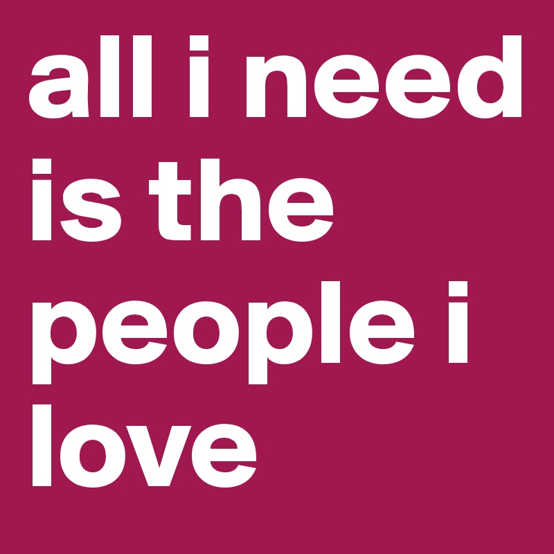 all i need is the people i love
