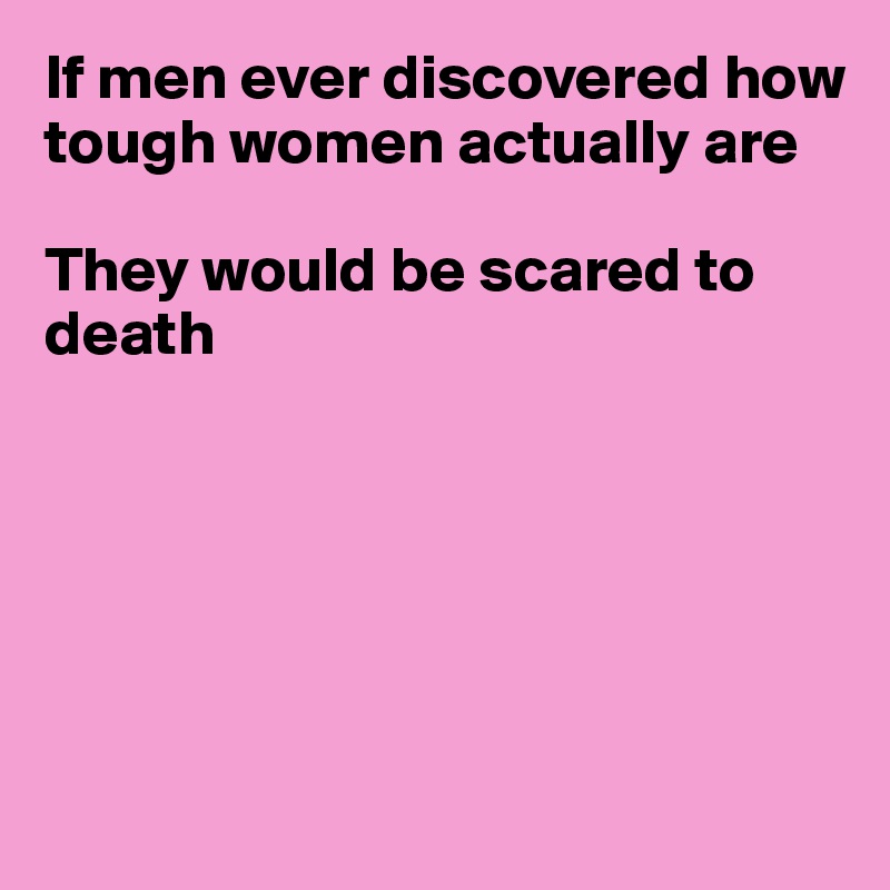 If men ever discovered how tough women actually are

They would be scared to death







