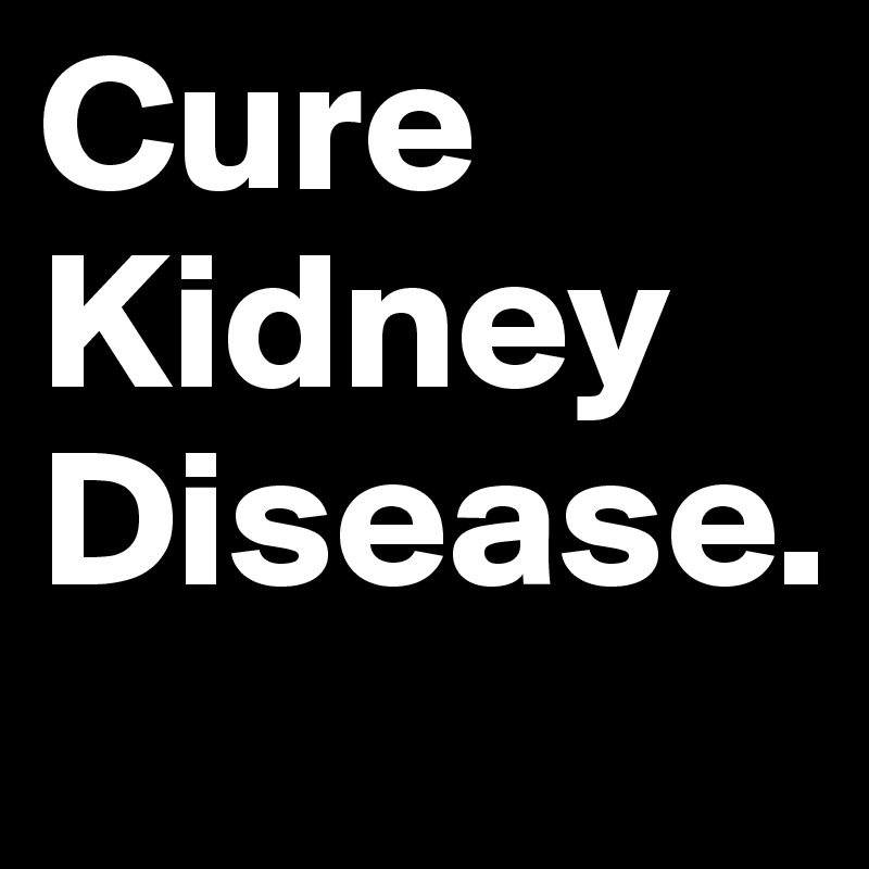 Cure Kidney Disease.