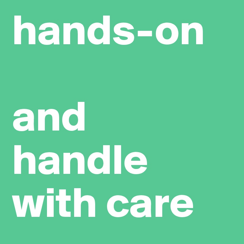 hands-on 

and
handle with care