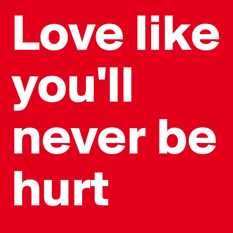 Love like you'll never be hurt