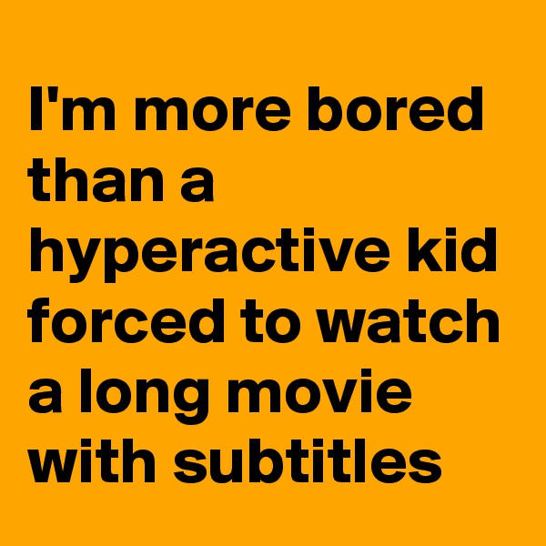 I'm more bored than a hyperactive kid forced to watch a long movie with subtitles 