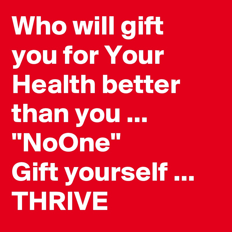 Who will gift you for Your Health better than you ...
"NoOne"
Gift yourself ...
THRIVE
