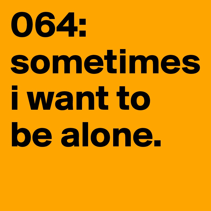 064: sometimes 
i want to be alone.  

