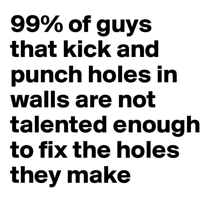 99% of guys that kick and punch holes in walls are not talented enough to fix the holes they make
