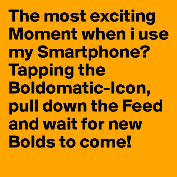 The most exciting Moment when i use my Smartphone? Tapping the Boldomatic-Icon, pull down the Feed and wait for new Bolds to come!