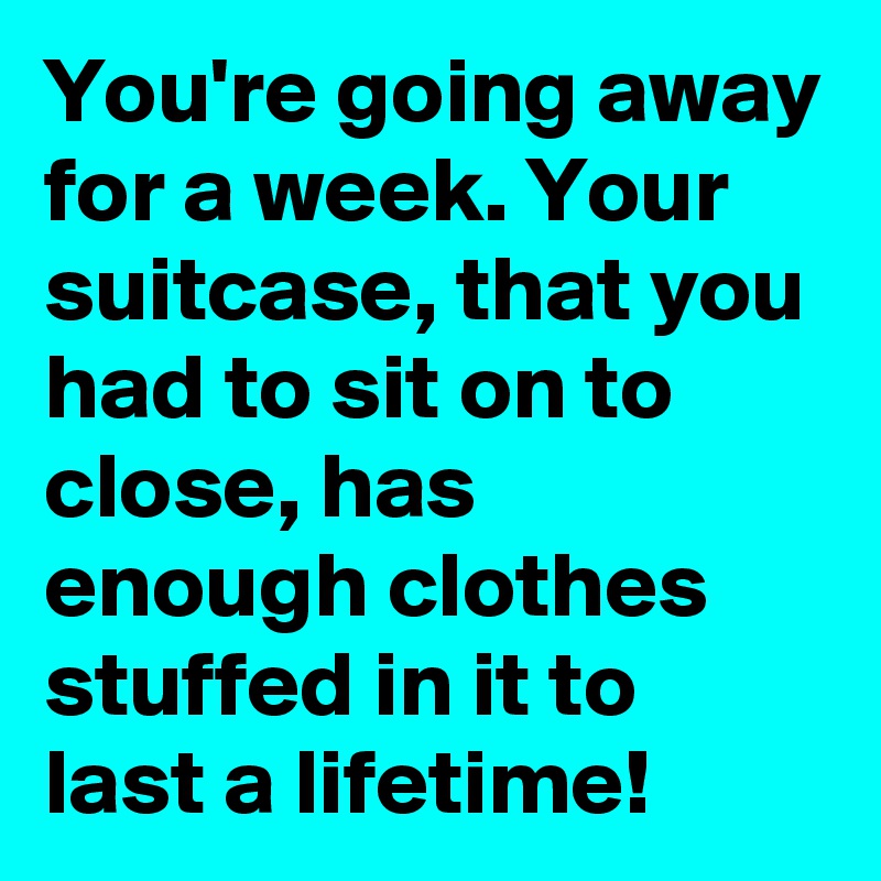 You're going away for a week. Your suitcase, that you had to sit on to close, has enough clothes stuffed in it to last a lifetime!