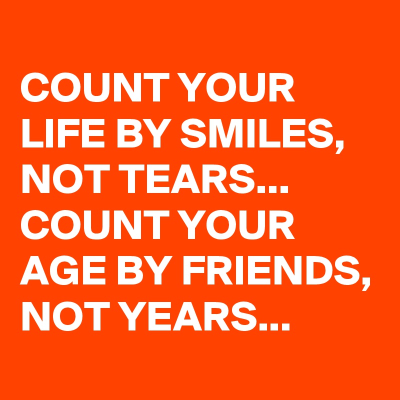 
COUNT YOUR LIFE BY SMILES, NOT TEARS... COUNT YOUR AGE BY FRIENDS, NOT YEARS...