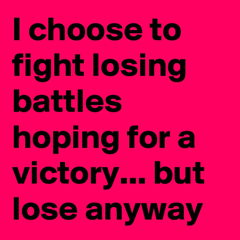 I choose to fight losing battles hoping for a victory... but lose anyway