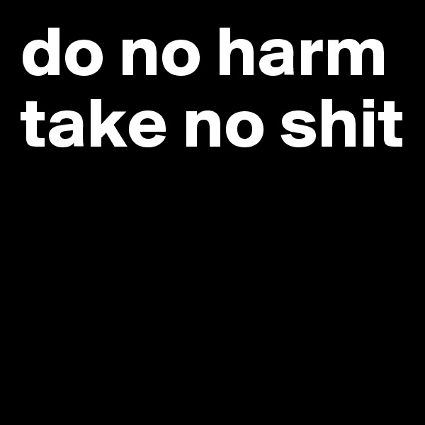 do no harm
take no shit


