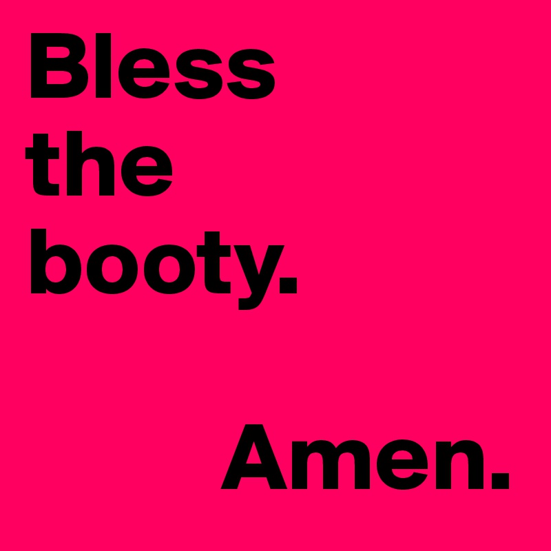 Bless 
the 
booty.

          Amen.