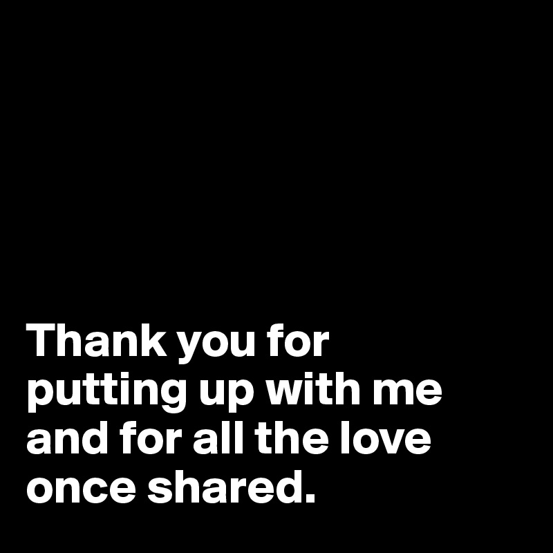 





Thank you for
putting up with me
and for all the love
once shared.