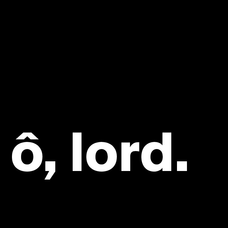 

ô, lord. 