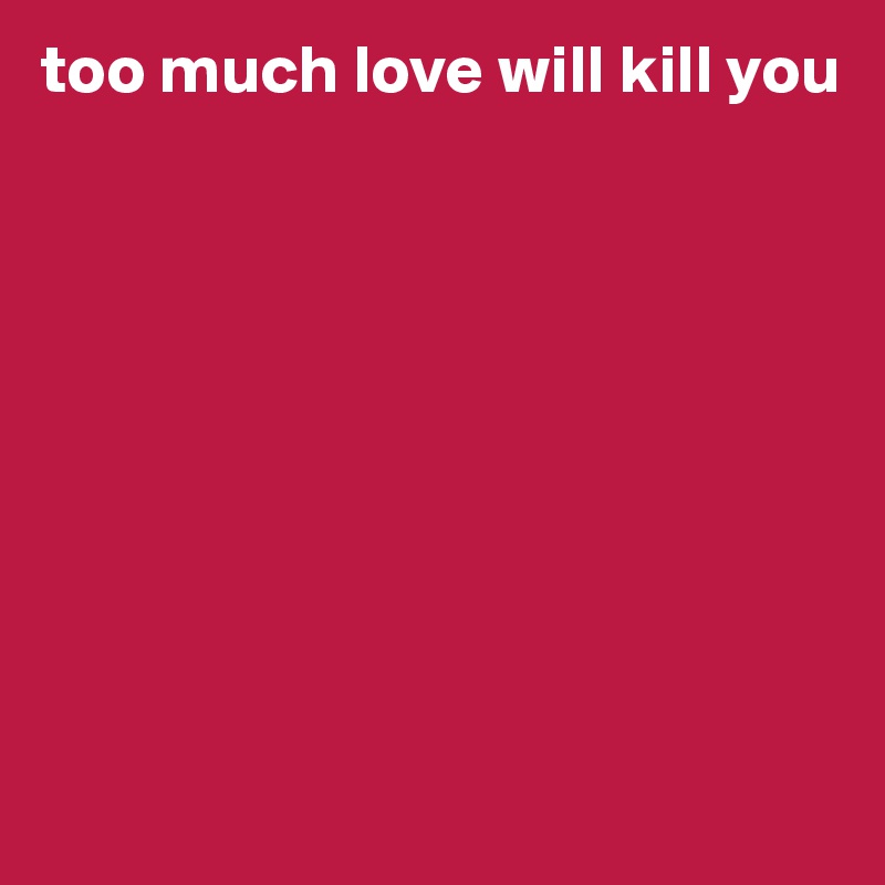 too much love will kill you









