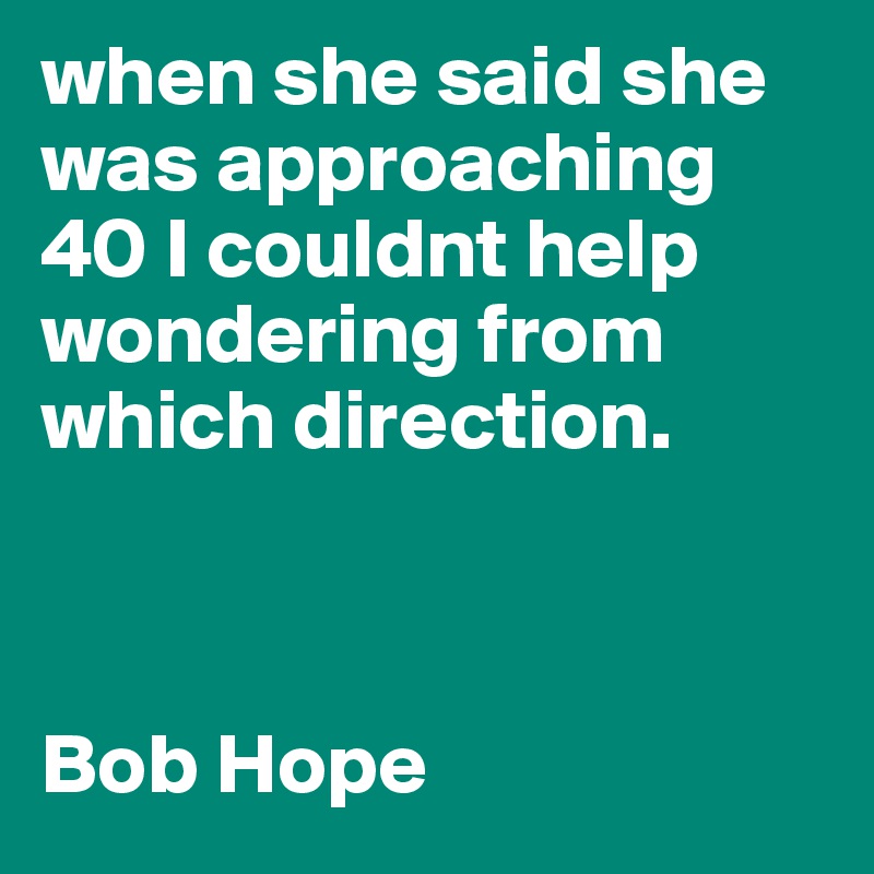 when she said she was approaching 40 I couldnt help wondering from which direction. 



Bob Hope