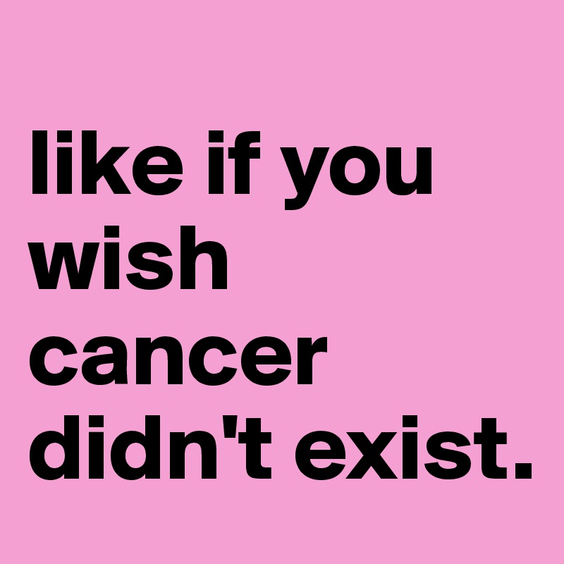                    like if you wish cancer didn't exist.       